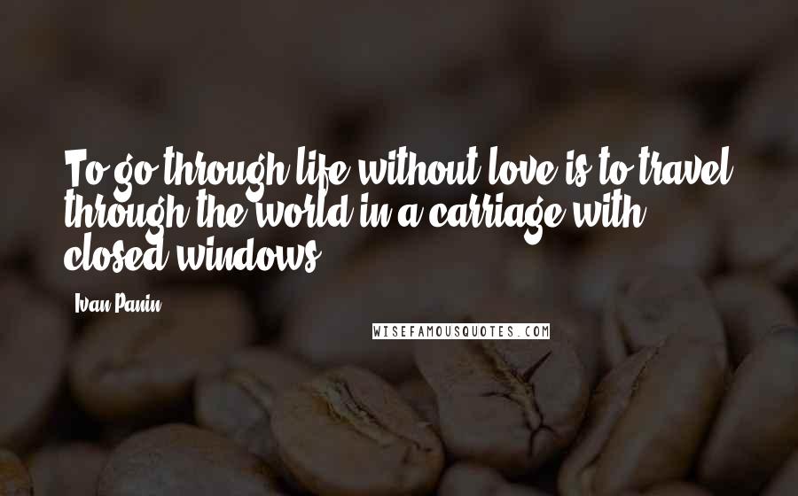 Ivan Panin Quotes: To go through life without love is to travel through the world in a carriage with closed windows.