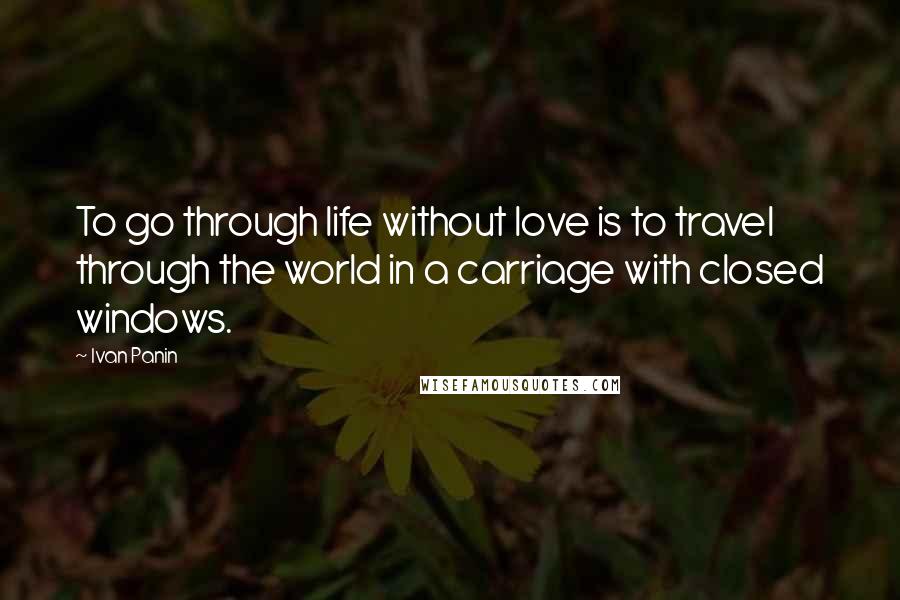 Ivan Panin Quotes: To go through life without love is to travel through the world in a carriage with closed windows.