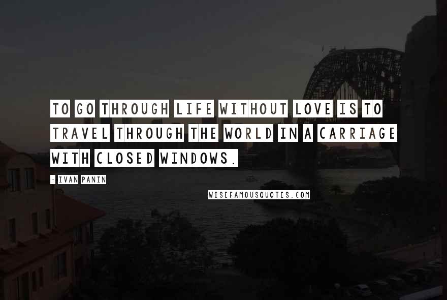 Ivan Panin Quotes: To go through life without love is to travel through the world in a carriage with closed windows.