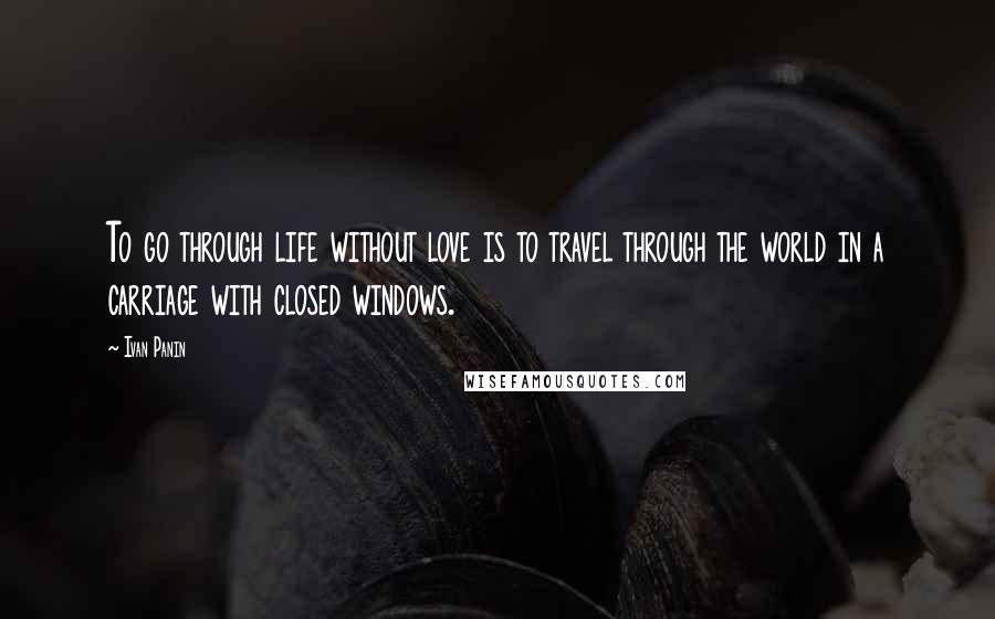 Ivan Panin Quotes: To go through life without love is to travel through the world in a carriage with closed windows.