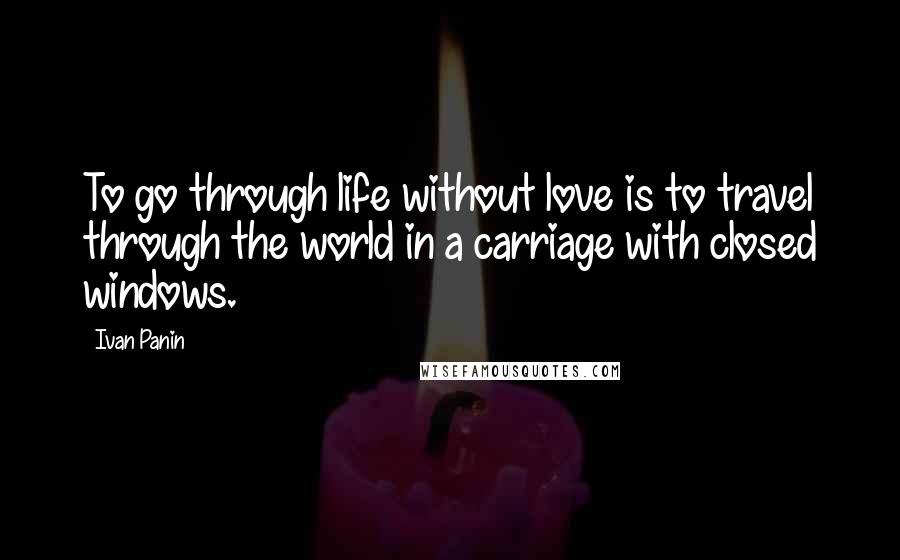 Ivan Panin Quotes: To go through life without love is to travel through the world in a carriage with closed windows.