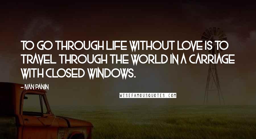 Ivan Panin Quotes: To go through life without love is to travel through the world in a carriage with closed windows.