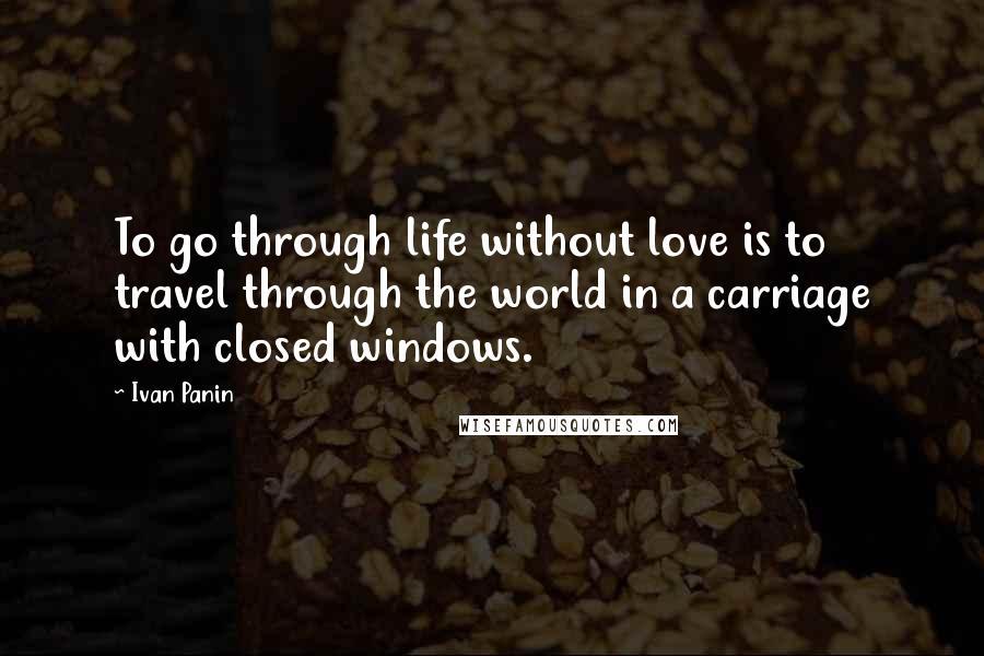 Ivan Panin Quotes: To go through life without love is to travel through the world in a carriage with closed windows.