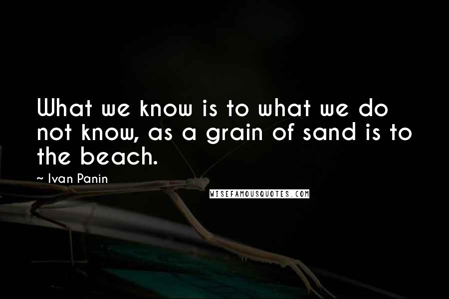 Ivan Panin Quotes: What we know is to what we do not know, as a grain of sand is to the beach.