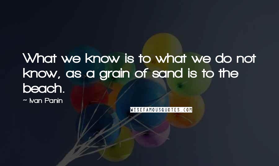 Ivan Panin Quotes: What we know is to what we do not know, as a grain of sand is to the beach.