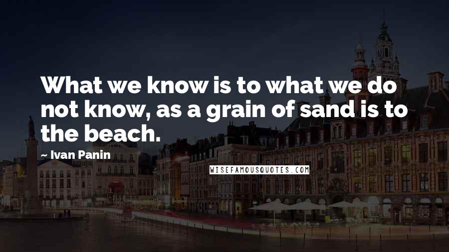 Ivan Panin Quotes: What we know is to what we do not know, as a grain of sand is to the beach.