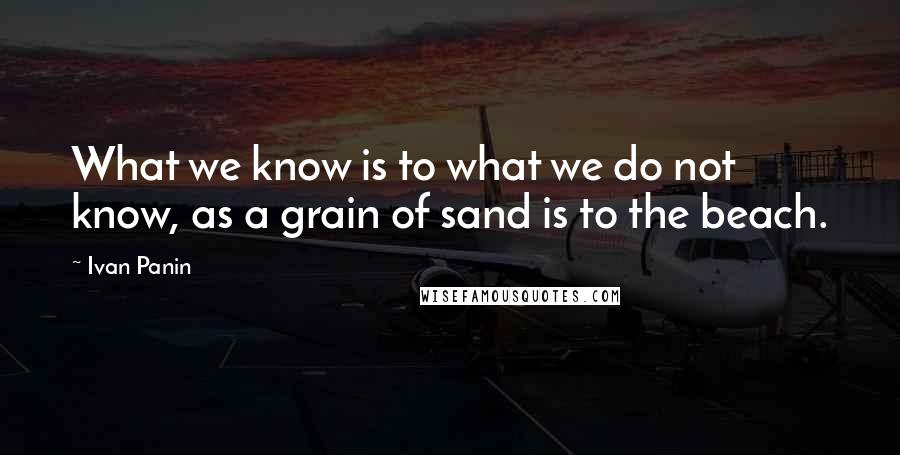 Ivan Panin Quotes: What we know is to what we do not know, as a grain of sand is to the beach.