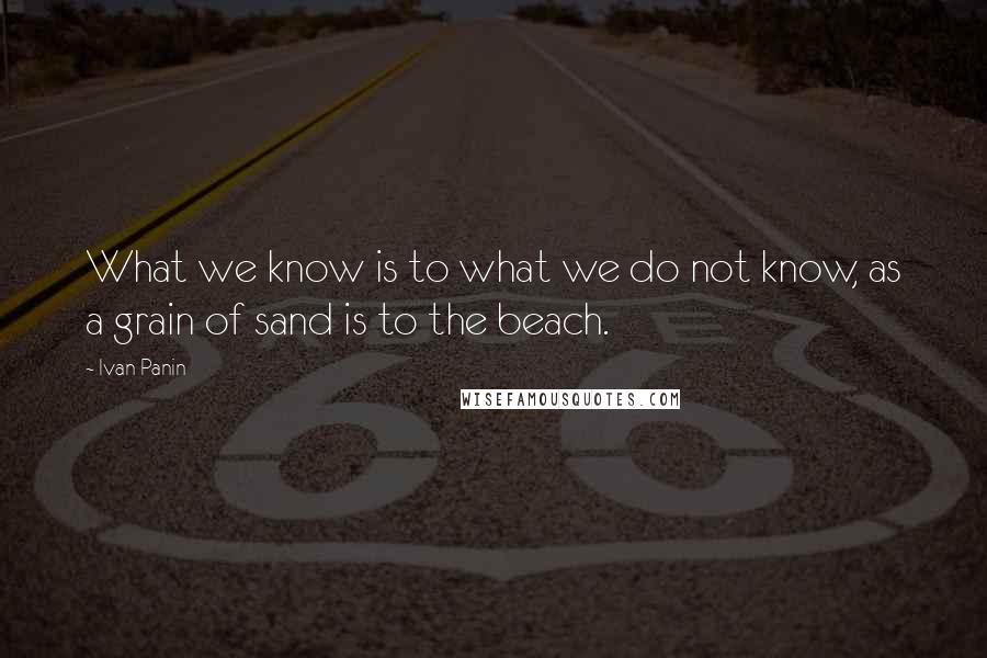 Ivan Panin Quotes: What we know is to what we do not know, as a grain of sand is to the beach.