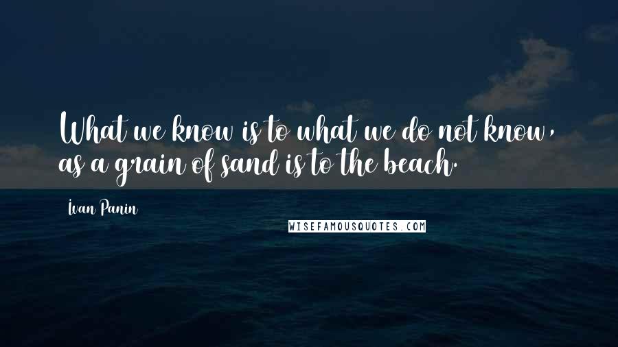 Ivan Panin Quotes: What we know is to what we do not know, as a grain of sand is to the beach.