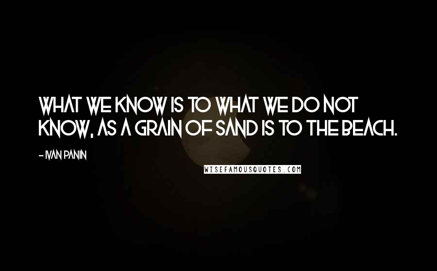 Ivan Panin Quotes: What we know is to what we do not know, as a grain of sand is to the beach.