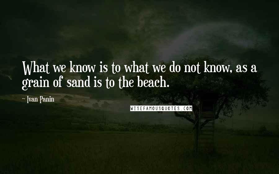 Ivan Panin Quotes: What we know is to what we do not know, as a grain of sand is to the beach.