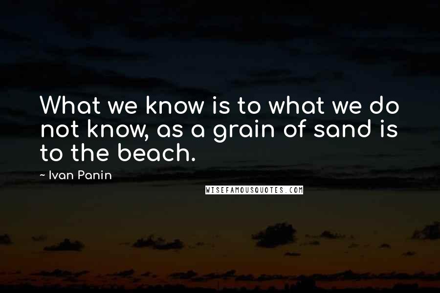 Ivan Panin Quotes: What we know is to what we do not know, as a grain of sand is to the beach.