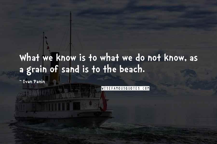 Ivan Panin Quotes: What we know is to what we do not know, as a grain of sand is to the beach.