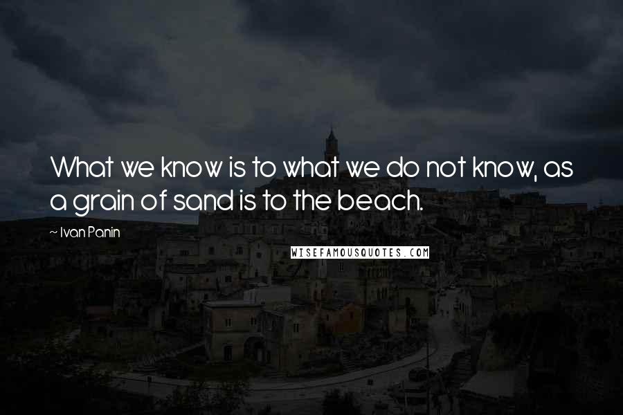 Ivan Panin Quotes: What we know is to what we do not know, as a grain of sand is to the beach.