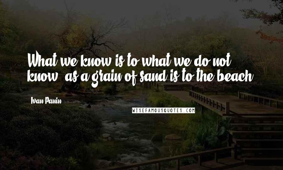 Ivan Panin Quotes: What we know is to what we do not know, as a grain of sand is to the beach.