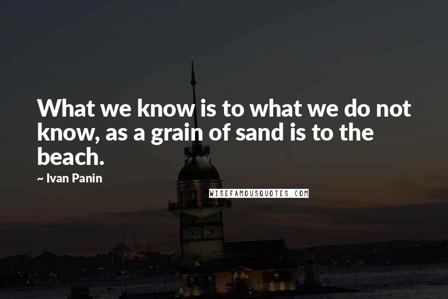 Ivan Panin Quotes: What we know is to what we do not know, as a grain of sand is to the beach.