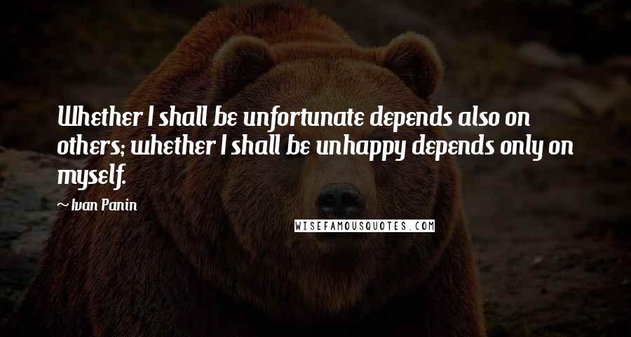 Ivan Panin Quotes: Whether I shall be unfortunate depends also on others; whether I shall be unhappy depends only on myself.