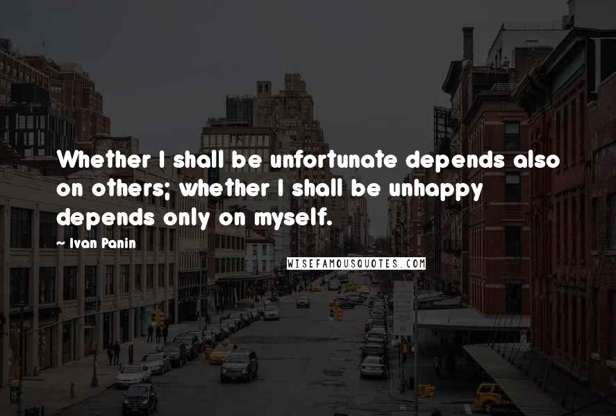 Ivan Panin Quotes: Whether I shall be unfortunate depends also on others; whether I shall be unhappy depends only on myself.