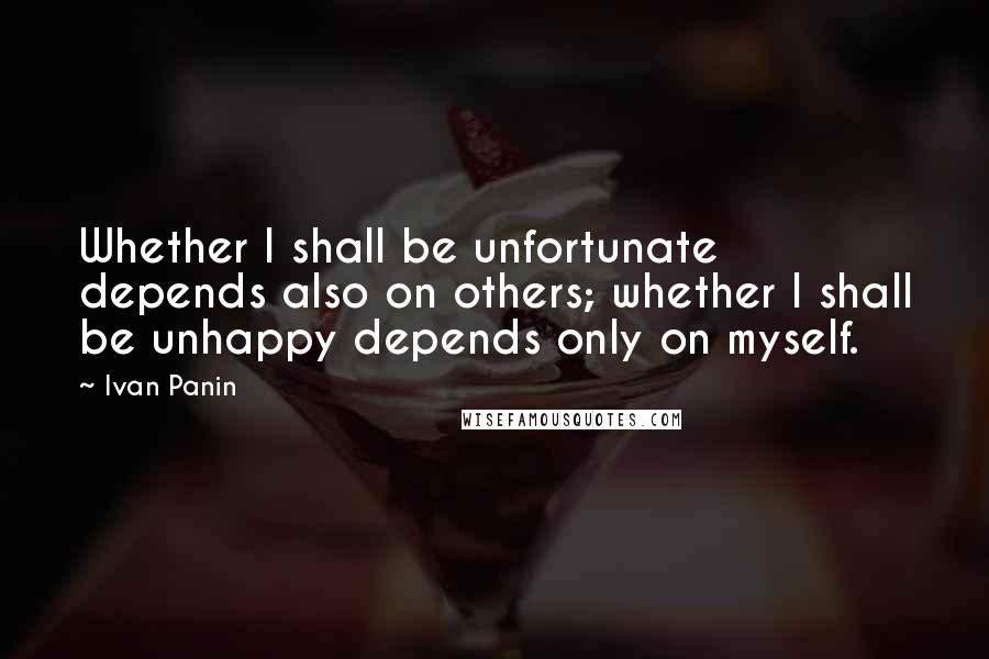 Ivan Panin Quotes: Whether I shall be unfortunate depends also on others; whether I shall be unhappy depends only on myself.