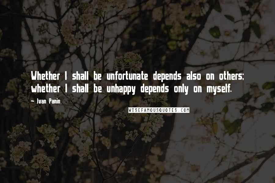 Ivan Panin Quotes: Whether I shall be unfortunate depends also on others; whether I shall be unhappy depends only on myself.