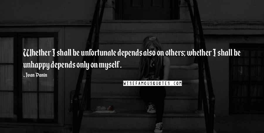 Ivan Panin Quotes: Whether I shall be unfortunate depends also on others; whether I shall be unhappy depends only on myself.