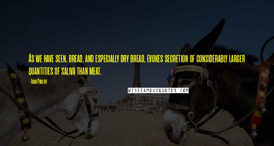 Ivan Pavlov Quotes: As we have seen, bread, and especially dry bread, evokes secretion of considerably larger quantities of saliva than meat.