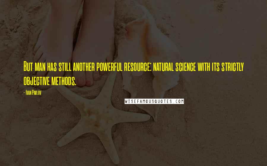 Ivan Pavlov Quotes: But man has still another powerful resource: natural science with its strictly objective methods.