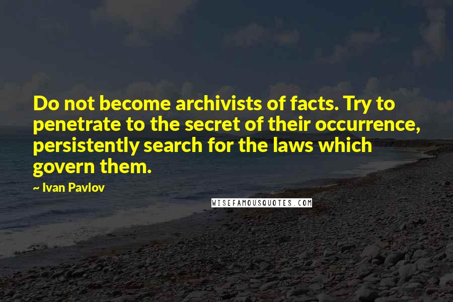 Ivan Pavlov Quotes: Do not become archivists of facts. Try to penetrate to the secret of their occurrence, persistently search for the laws which govern them.