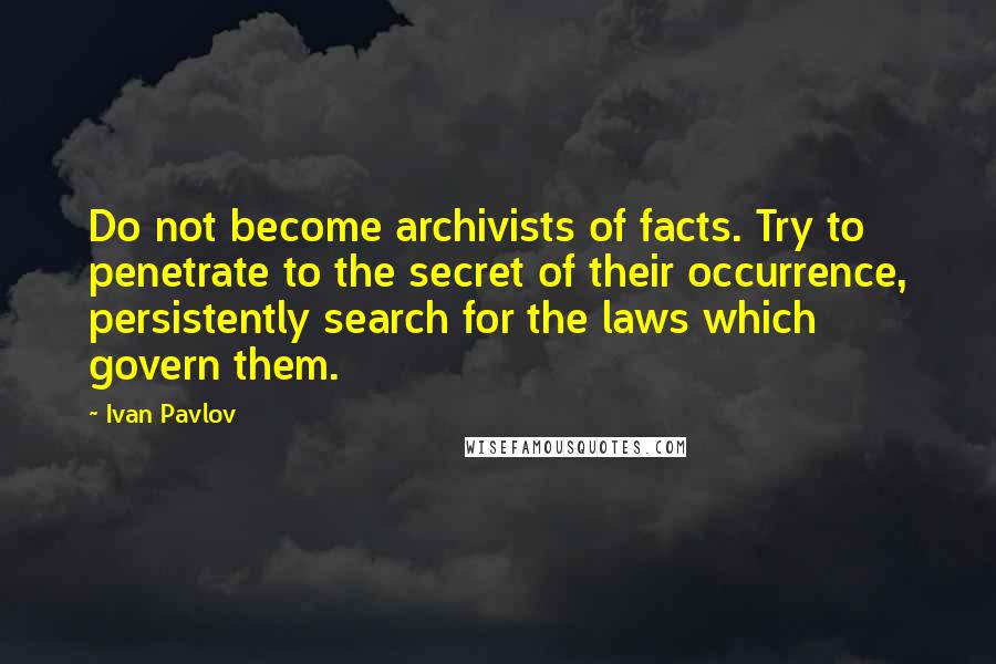 Ivan Pavlov Quotes: Do not become archivists of facts. Try to penetrate to the secret of their occurrence, persistently search for the laws which govern them.