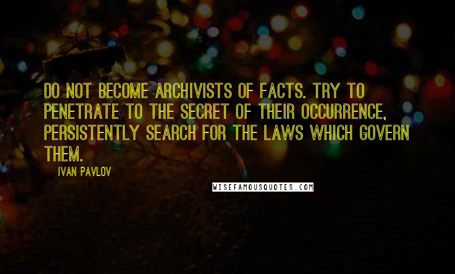 Ivan Pavlov Quotes: Do not become archivists of facts. Try to penetrate to the secret of their occurrence, persistently search for the laws which govern them.