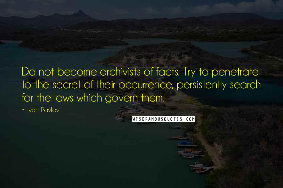 Ivan Pavlov Quotes: Do not become archivists of facts. Try to penetrate to the secret of their occurrence, persistently search for the laws which govern them.