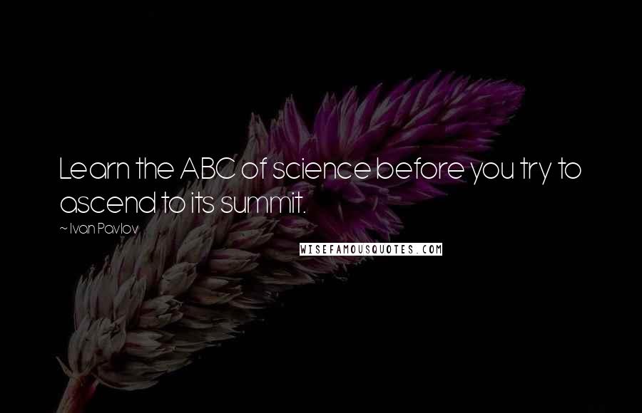 Ivan Pavlov Quotes: Learn the ABC of science before you try to ascend to its summit.