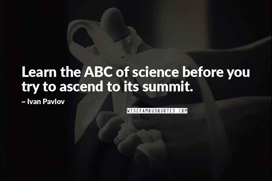 Ivan Pavlov Quotes: Learn the ABC of science before you try to ascend to its summit.