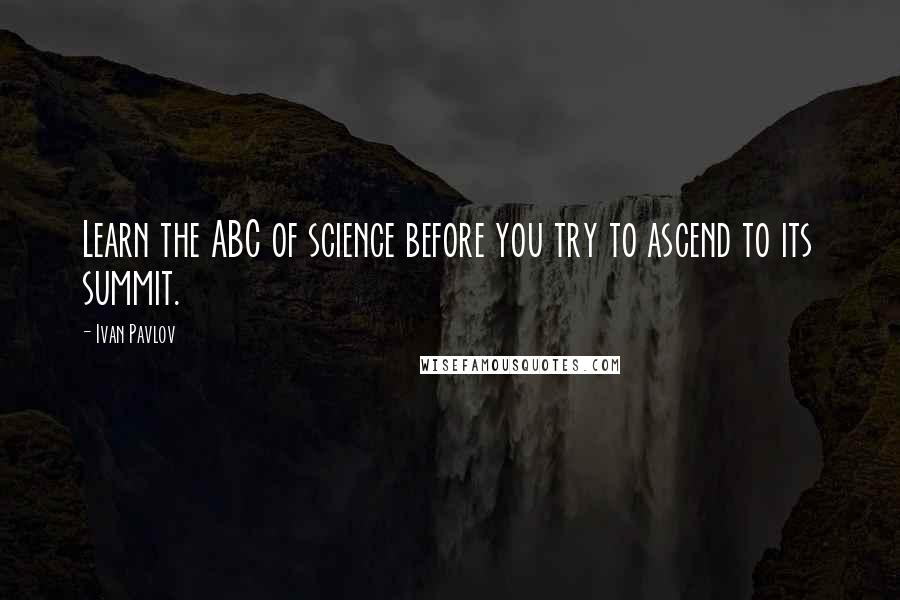 Ivan Pavlov Quotes: Learn the ABC of science before you try to ascend to its summit.