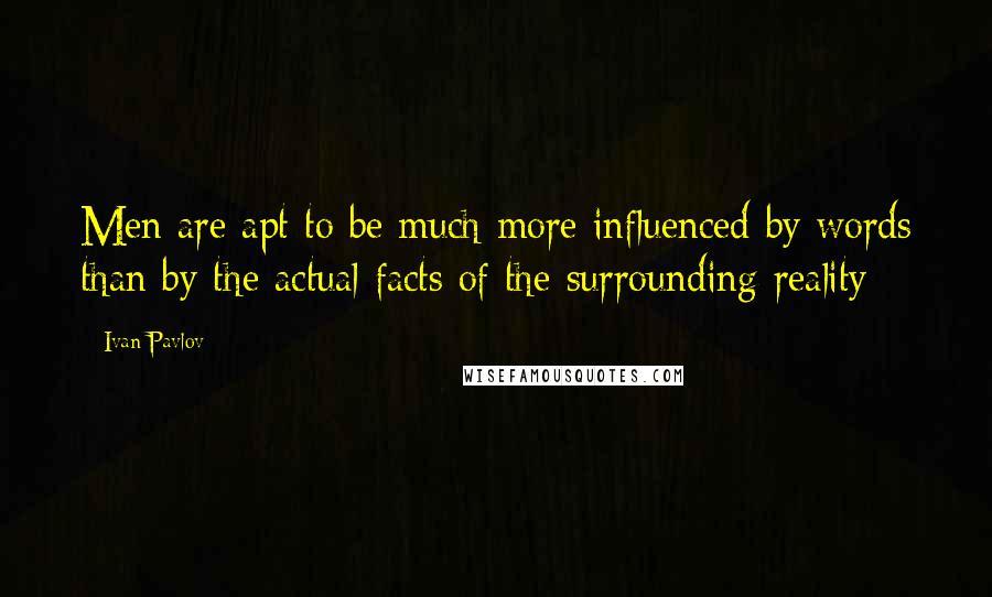 Ivan Pavlov Quotes: Men are apt to be much more influenced by words than by the actual facts of the surrounding reality