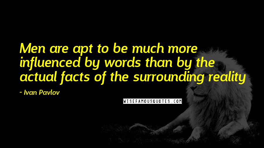 Ivan Pavlov Quotes: Men are apt to be much more influenced by words than by the actual facts of the surrounding reality