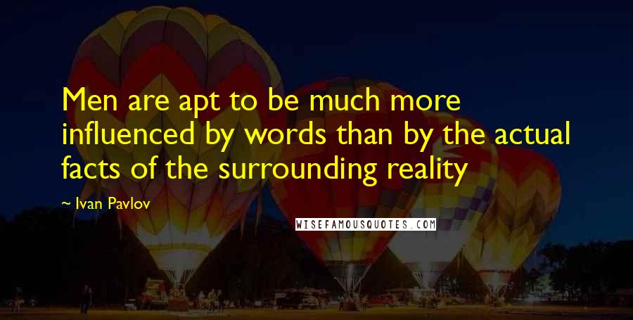 Ivan Pavlov Quotes: Men are apt to be much more influenced by words than by the actual facts of the surrounding reality