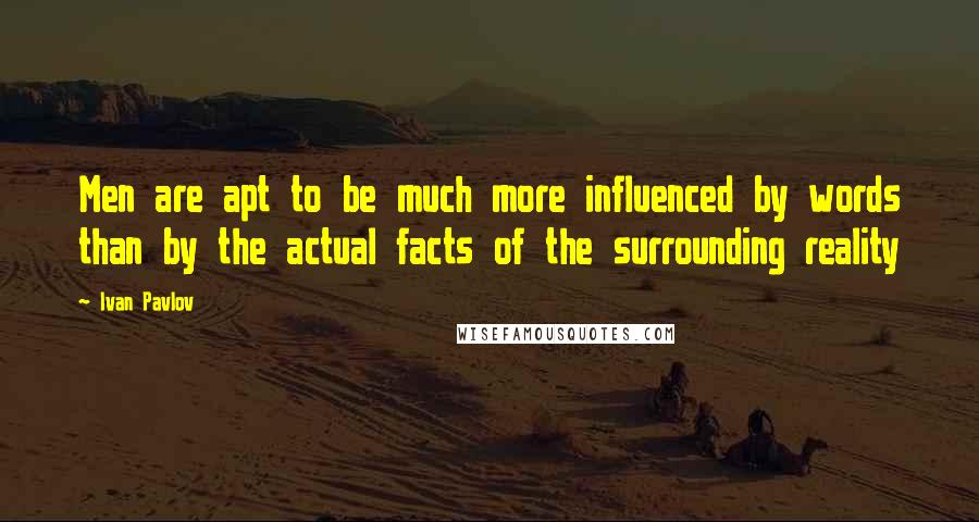 Ivan Pavlov Quotes: Men are apt to be much more influenced by words than by the actual facts of the surrounding reality