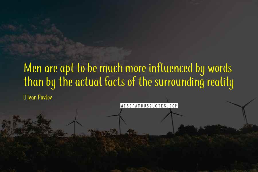 Ivan Pavlov Quotes: Men are apt to be much more influenced by words than by the actual facts of the surrounding reality