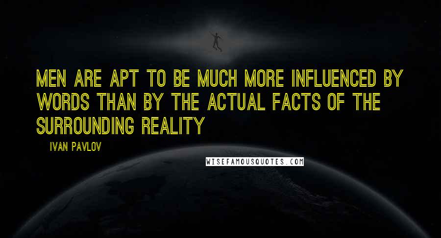 Ivan Pavlov Quotes: Men are apt to be much more influenced by words than by the actual facts of the surrounding reality