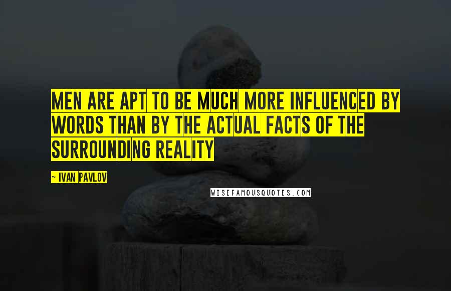 Ivan Pavlov Quotes: Men are apt to be much more influenced by words than by the actual facts of the surrounding reality