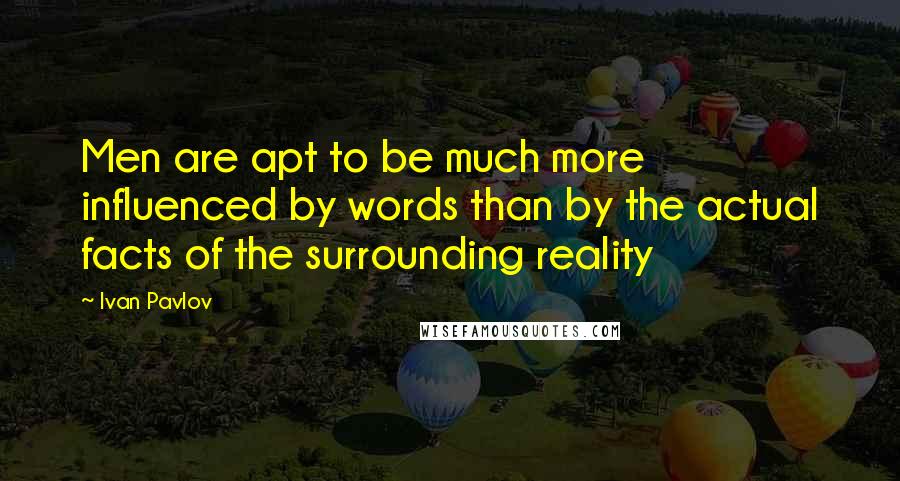 Ivan Pavlov Quotes: Men are apt to be much more influenced by words than by the actual facts of the surrounding reality