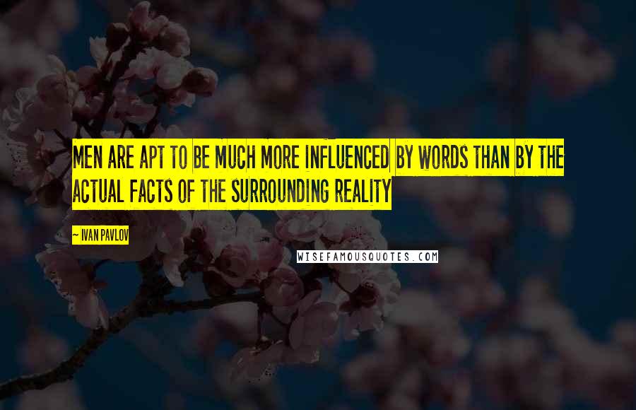 Ivan Pavlov Quotes: Men are apt to be much more influenced by words than by the actual facts of the surrounding reality
