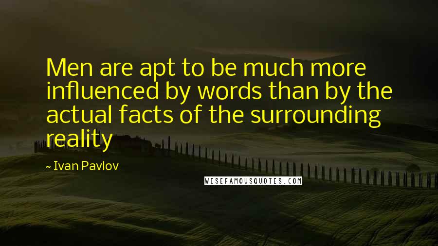 Ivan Pavlov Quotes: Men are apt to be much more influenced by words than by the actual facts of the surrounding reality