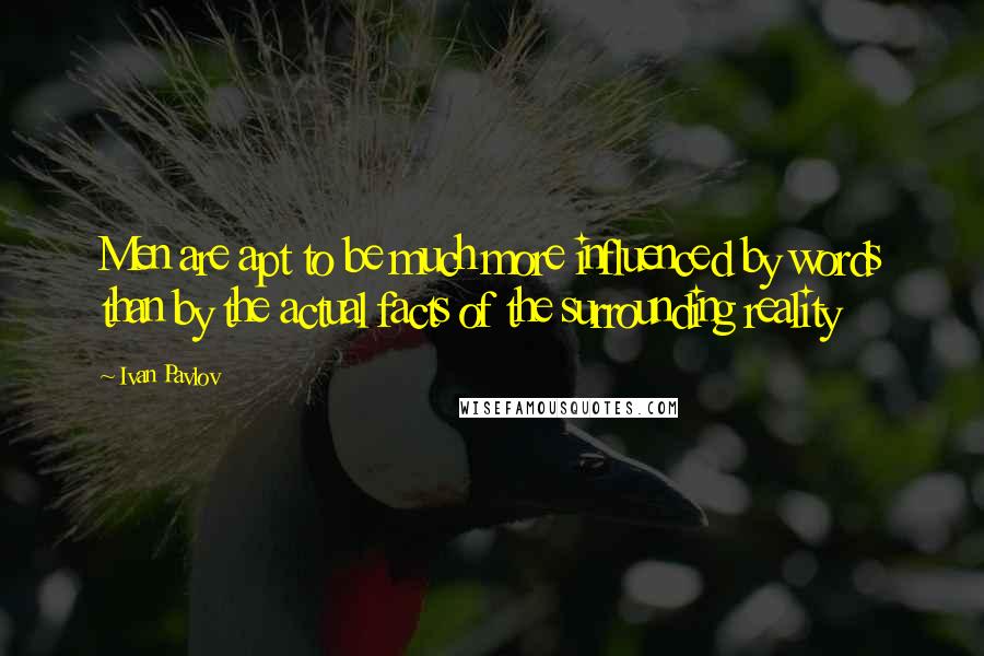 Ivan Pavlov Quotes: Men are apt to be much more influenced by words than by the actual facts of the surrounding reality