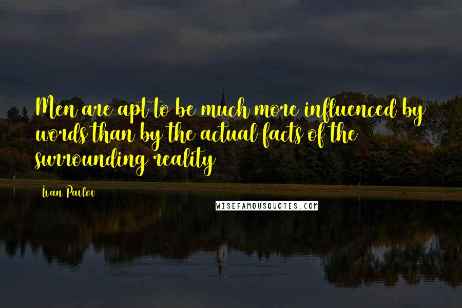 Ivan Pavlov Quotes: Men are apt to be much more influenced by words than by the actual facts of the surrounding reality