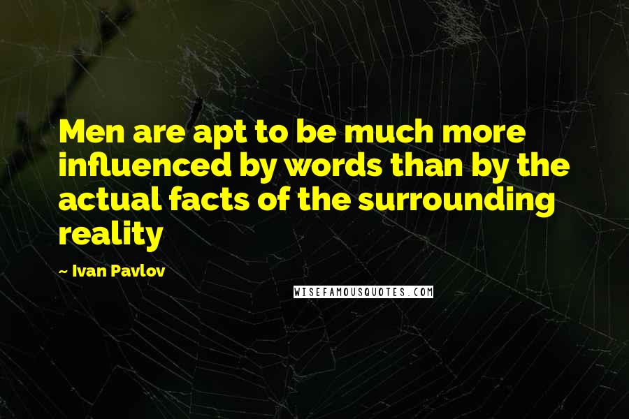 Ivan Pavlov Quotes: Men are apt to be much more influenced by words than by the actual facts of the surrounding reality