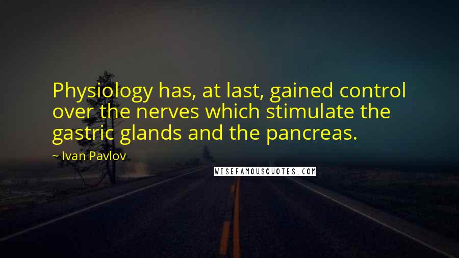 Ivan Pavlov Quotes: Physiology has, at last, gained control over the nerves which stimulate the gastric glands and the pancreas.