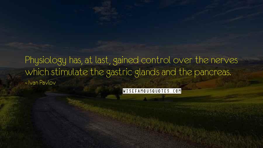 Ivan Pavlov Quotes: Physiology has, at last, gained control over the nerves which stimulate the gastric glands and the pancreas.