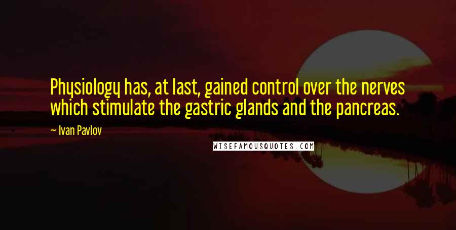 Ivan Pavlov Quotes: Physiology has, at last, gained control over the nerves which stimulate the gastric glands and the pancreas.